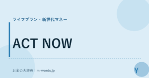 ACT NOW｜ライフプラン・新世代マネー｜お金の大辞典