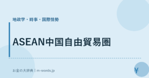 ASEAN中国自由貿易圏｜地政学・時事・国際情勢｜お金の大辞典