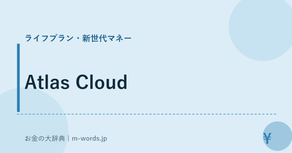Atlas Cloud｜ライフプラン・新世代マネー｜お金の大辞典