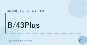 B/43Plus｜個人消費・キャッシュレス・生活｜お金の大辞典