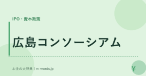 広島コンソーシアム｜IPO・資本政策｜お金の大辞典