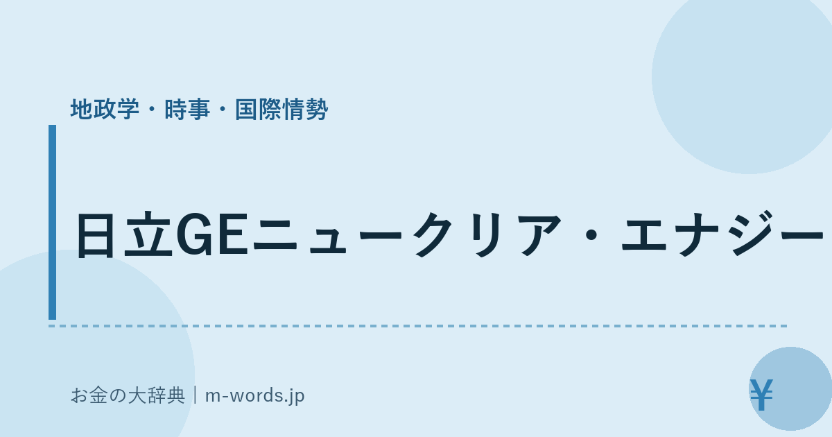 日立GEニュークリア・エナジー｜地政学・時事・国際情勢｜お金の大辞典