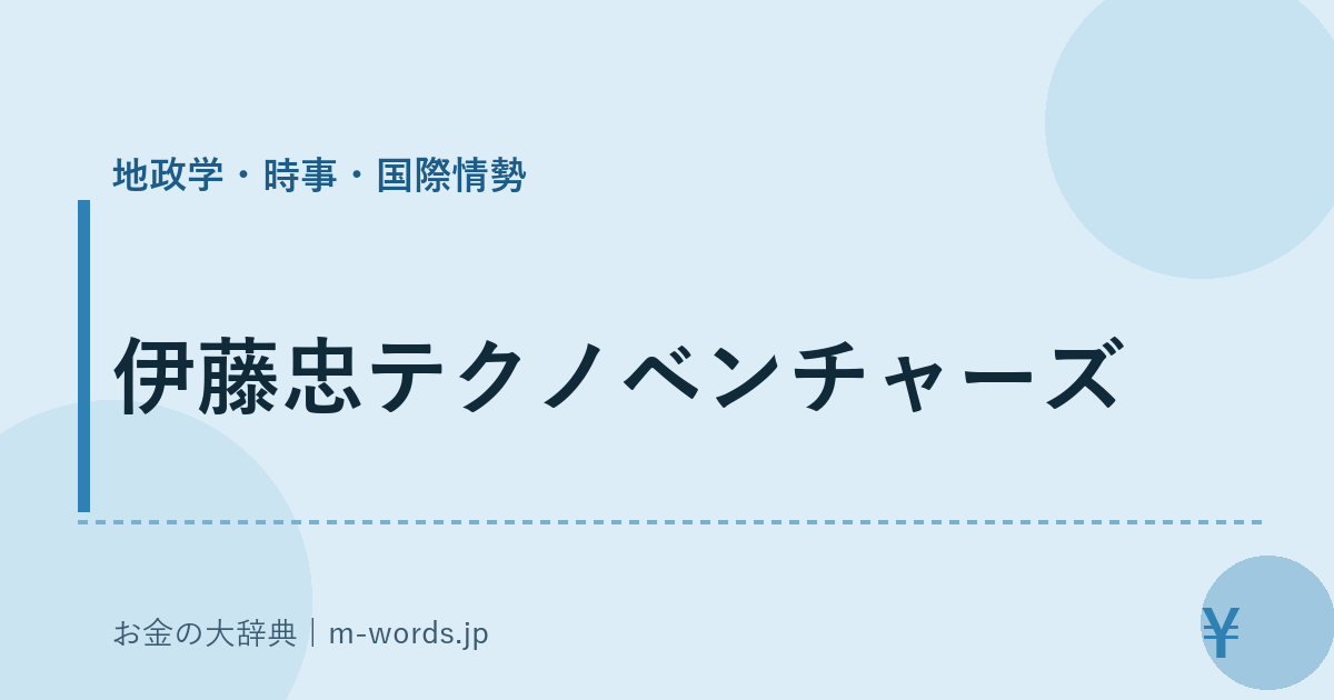 伊藤忠テクノベンチャーズ｜地政学・時事・国際情勢｜お金の大辞典