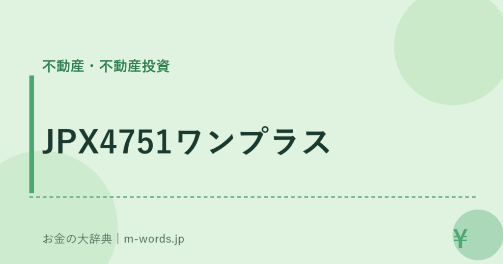 JPX4751ワンプラス｜不動産・不動産投資｜お金の大辞典