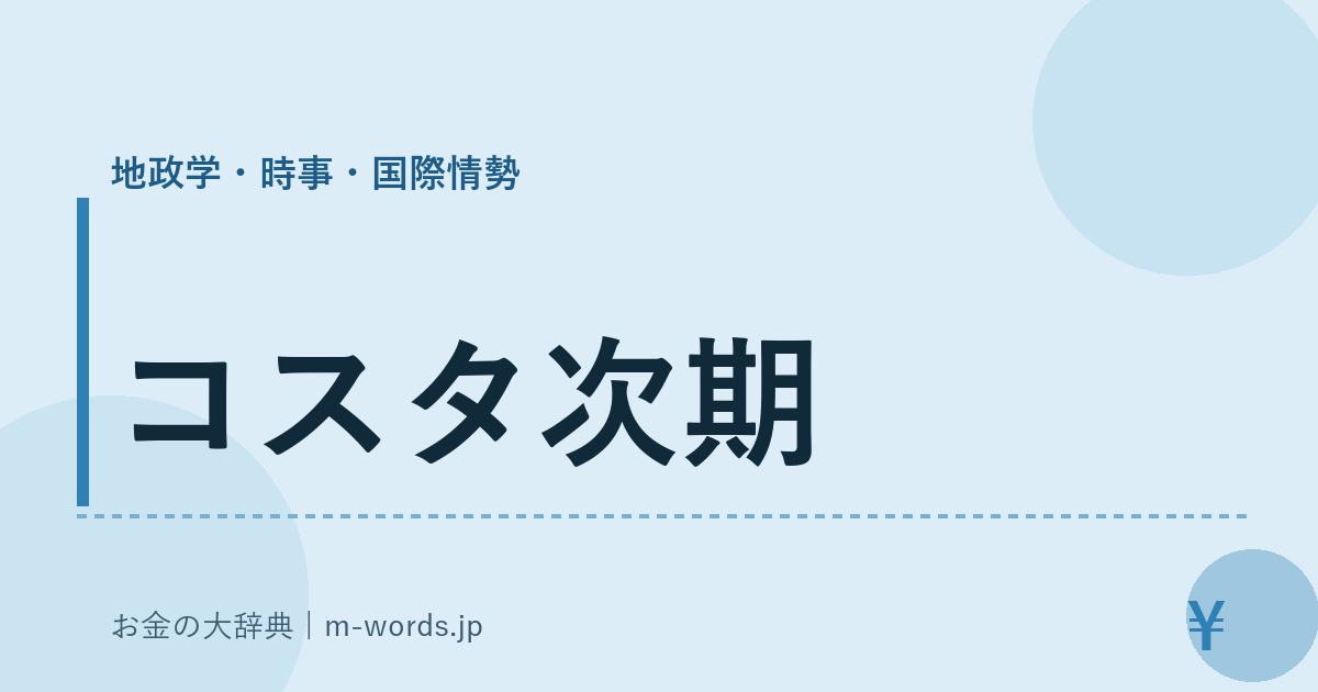 コスタ次期｜地政学・時事・国際情勢｜お金の大辞典