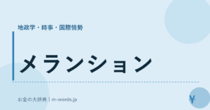 メランション｜地政学・時事・国際情勢｜お金の大辞典