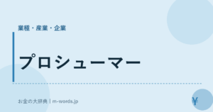 プロシューマー｜業種・産業・企業｜お金の大辞典