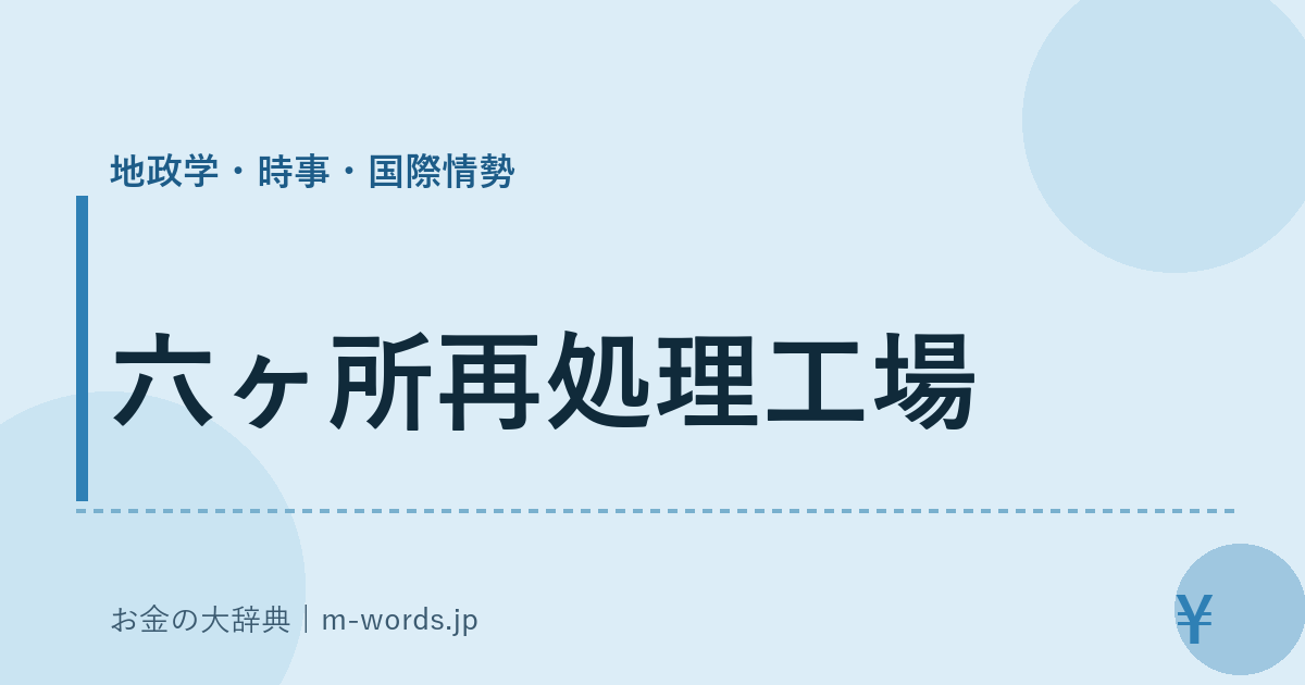 六ヶ所再処理工場｜地政学・時事・国際情勢｜お金の大辞典