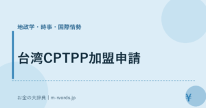 台湾CPTPP加盟申請｜地政学・時事・国際情勢｜お金の大辞典