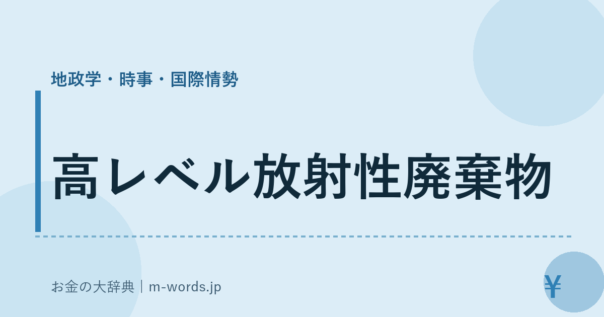 高レベル放射性廃棄物｜地政学・時事・国際情勢｜お金の大辞典