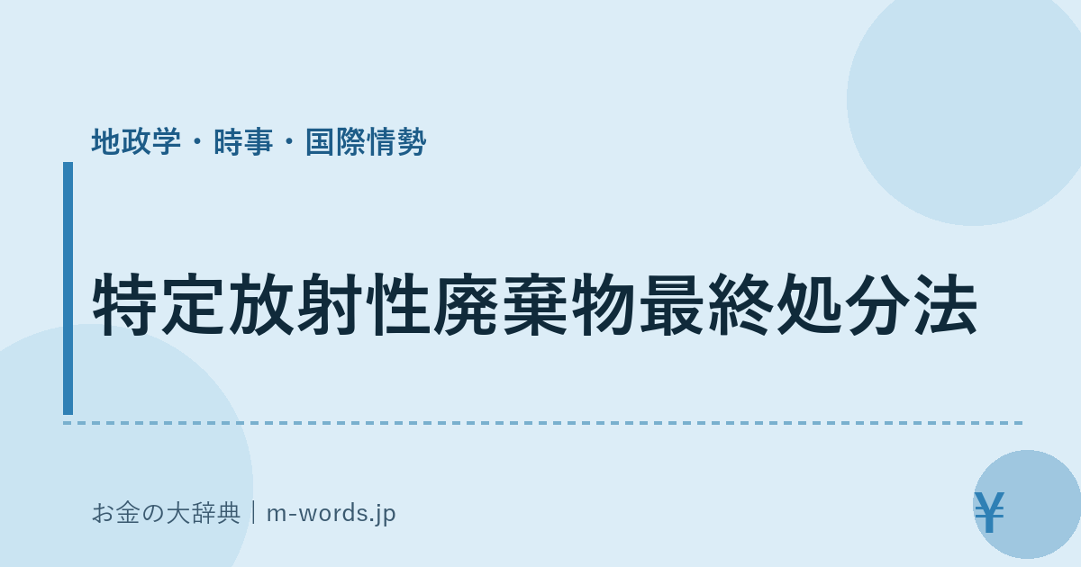 特定放射性廃棄物最終処分法｜地政学・時事・国際情勢｜お金の大辞典